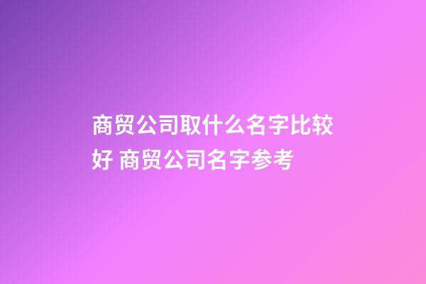 商贸公司取什么名字比较好 商贸公司名字参考-第1张-公司起名-玄机派
